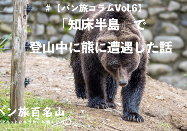 【バン旅コラムVol.6】「知床半島」で登山中に熊に遭遇した話｜／バン旅百名山