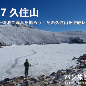 【Vol.97 久住山】凍った御池で写真を撮ろう！冬の久住山を徹底レポート